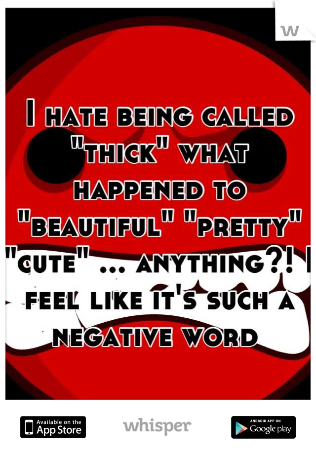 I hate being called "thick" what happened to "beautiful" "pretty" "cute" ... anything?! I feel like it's such a negative word 