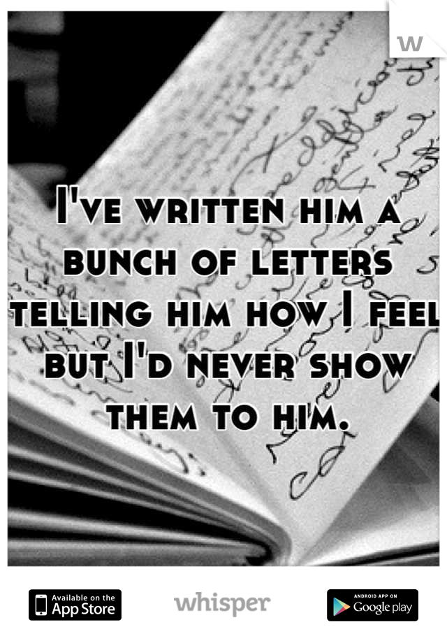 I've written him a bunch of letters telling him how I feel but I'd never show them to him.