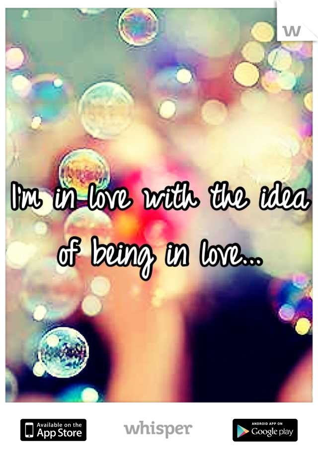 I'm in love with the idea of being in love...