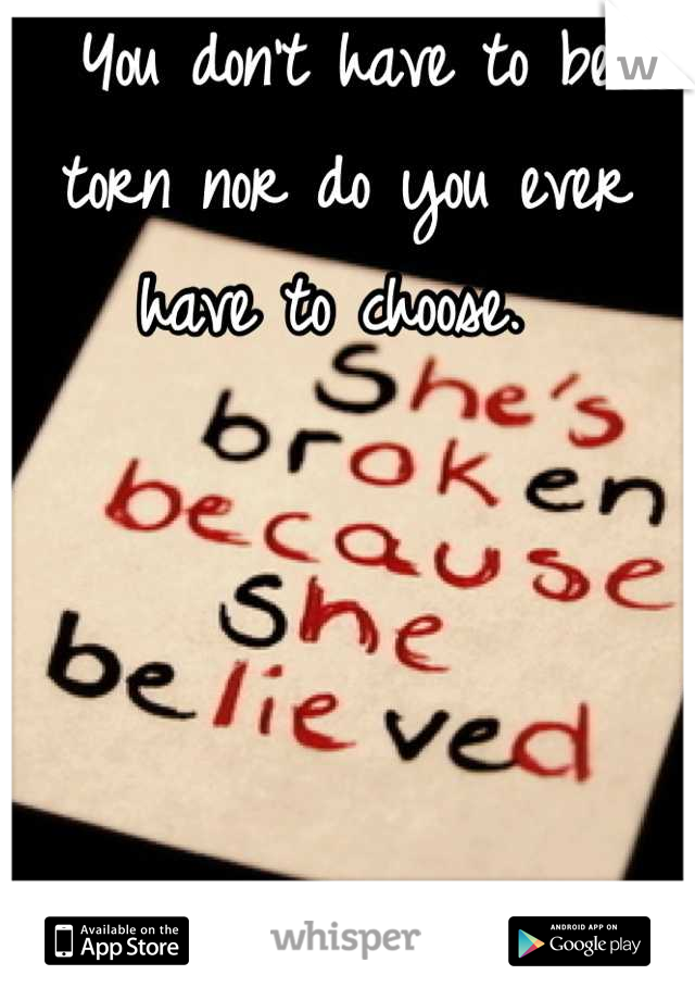 You don't have to be torn nor do you ever have to choose. 