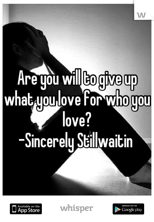 Are you will to give up what you love for who you love?
-Sincerely Stillwaitin 