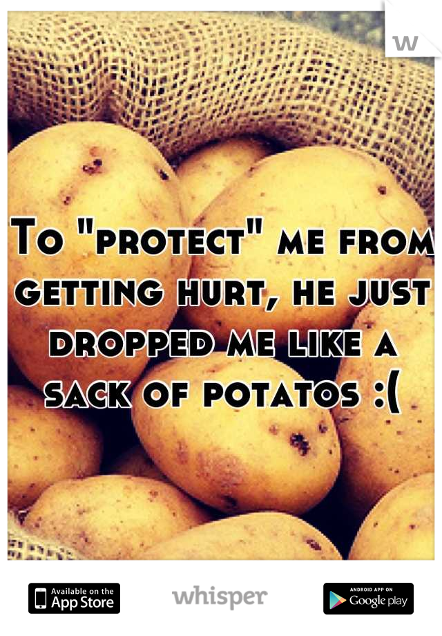 To "protect" me from getting hurt, he just dropped me like a sack of potatos :(