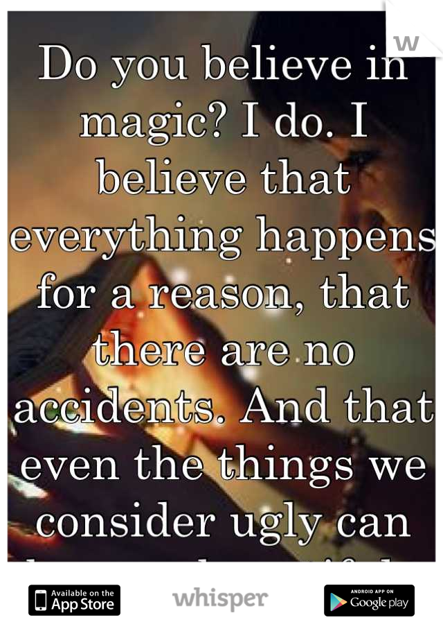 Do you believe in magic? I do. I believe that everything happens for a reason, that there are no accidents. And that even the things we consider ugly can become beautiful. 