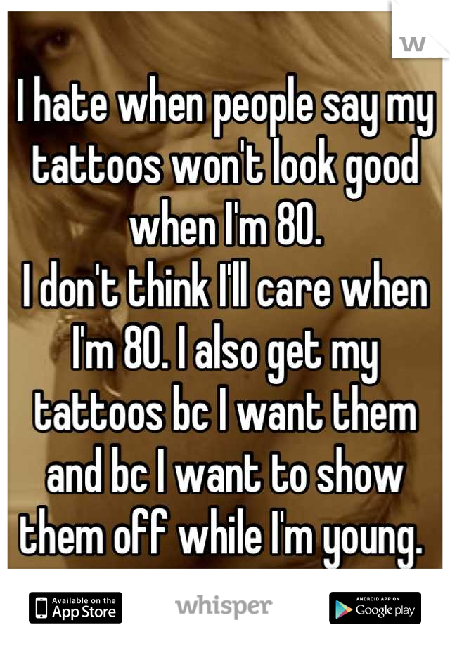 I hate when people say my tattoos won't look good when I'm 80. 
I don't think I'll care when I'm 80. I also get my tattoos bc I want them and bc I want to show them off while I'm young. 