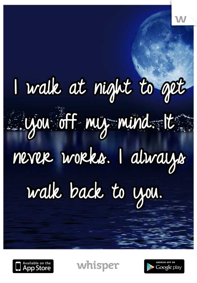 I walk at night to get you off my mind. It never works. I always walk back to you. 