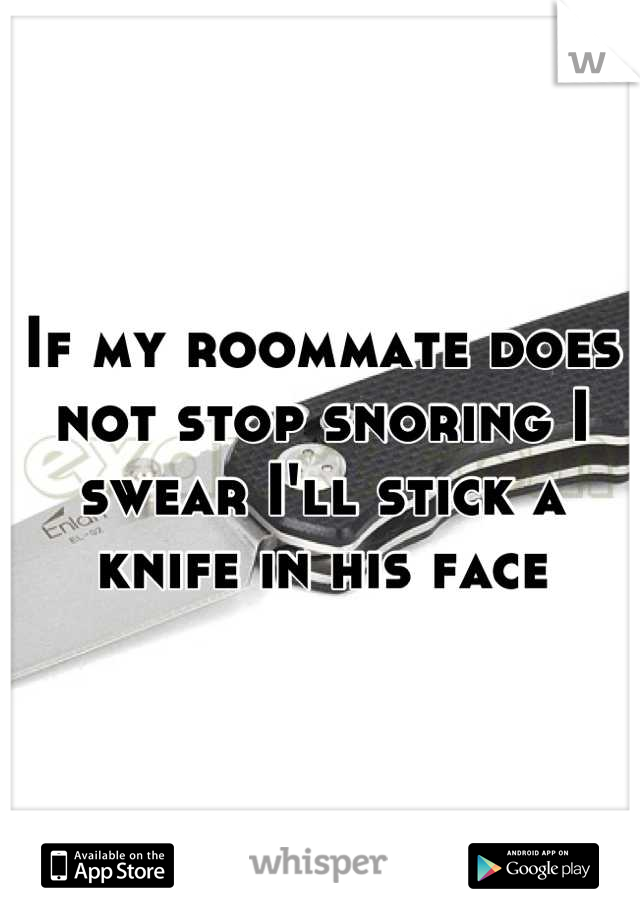 If my roommate does not stop snoring I swear I'll stick a knife in his face