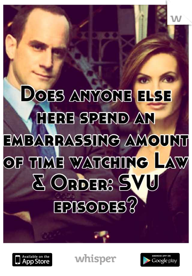 Does anyone else here spend an embarrassing amount of time watching Law & Order: SVU episodes?