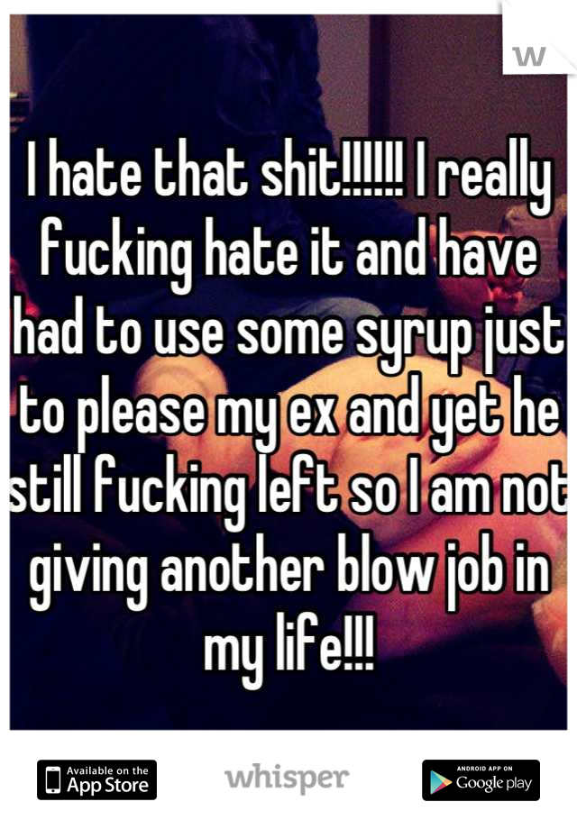 I hate that shit!!!!!! I really fucking hate it and have had to use some syrup just to please my ex and yet he still fucking left so I am not giving another blow job in my life!!!