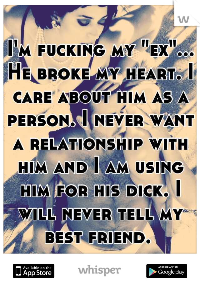 I'm fucking my "ex"... He broke my heart. I care about him as a person. I never want a relationship with him and I am using him for his dick. I will never tell my best friend. 