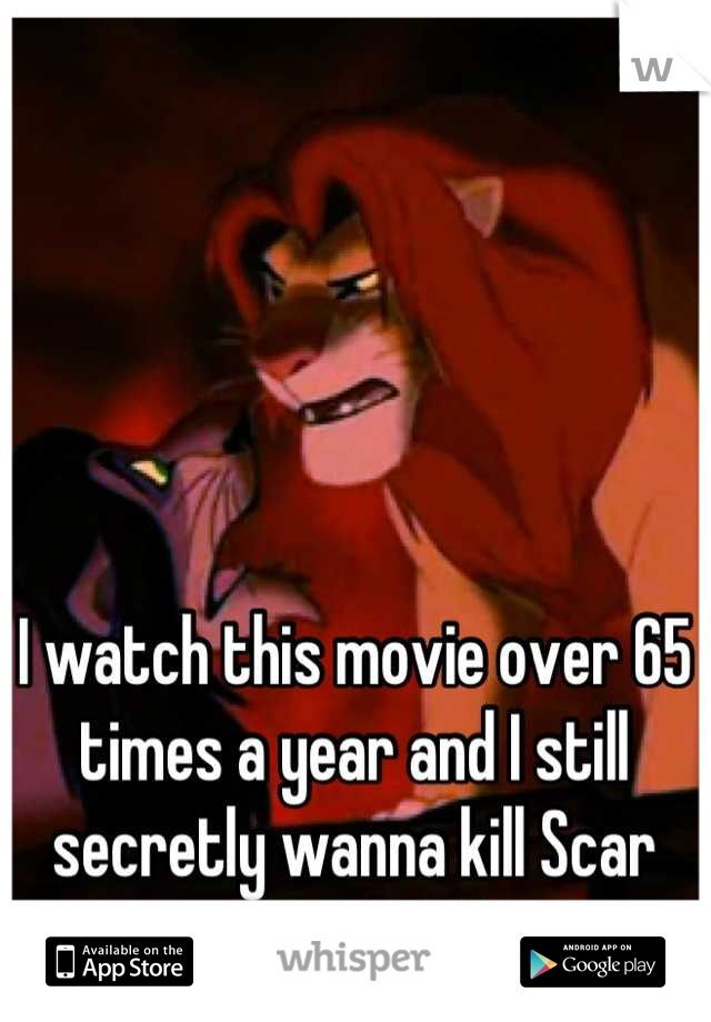 I watch this movie over 65 times a year and I still secretly wanna kill Scar myself!! XD