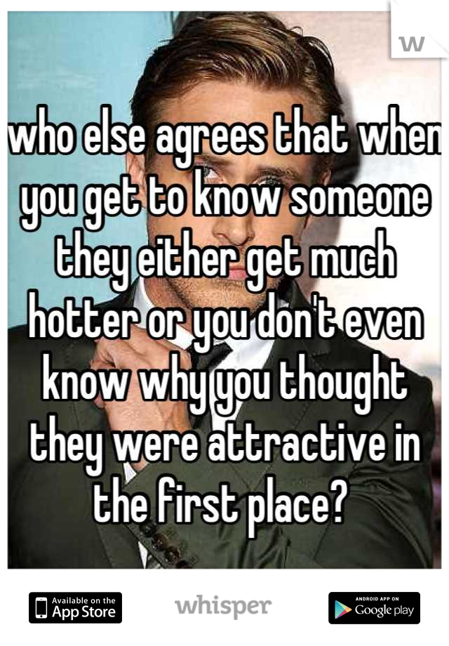 who else agrees that when you get to know someone they either get much hotter or you don't even know why you thought they were attractive in the first place? 