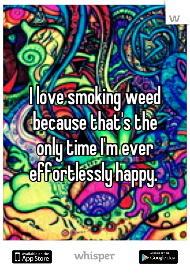 I love smoking weed because that's the 
only time I'm ever 
effortlessly happy. 