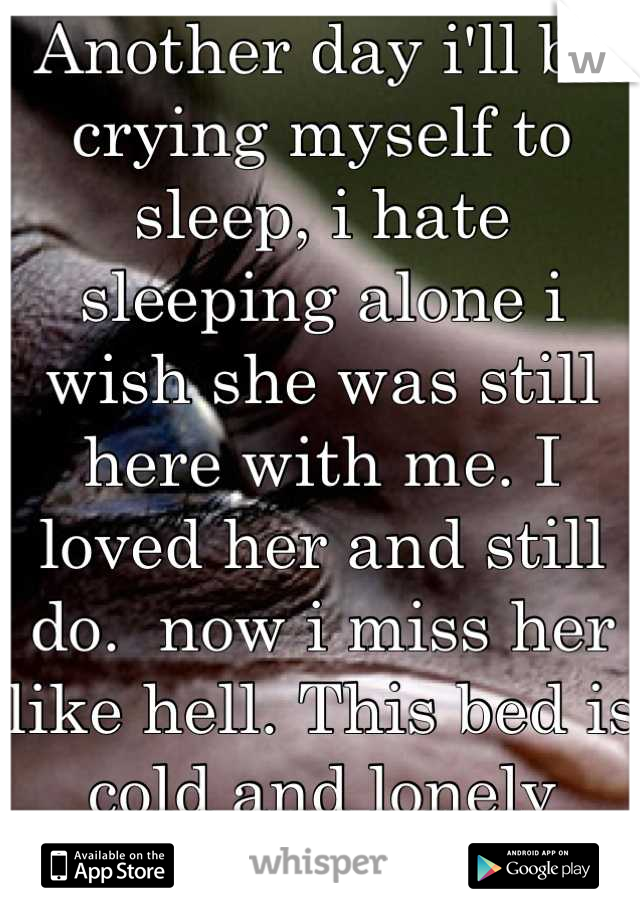 Another day i'll be crying myself to sleep, i hate sleeping alone i wish she was still here with me. I loved her and still do.  now i miss her like hell. This bed is cold and lonely without her <\3