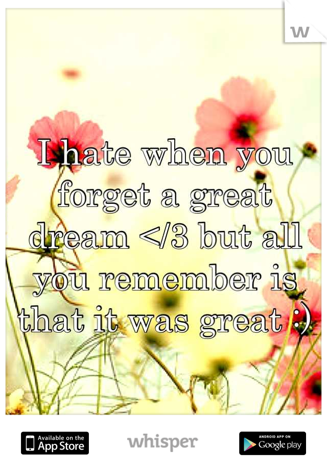 I hate when you forget a great dream </3 but all you remember is that it was great :)