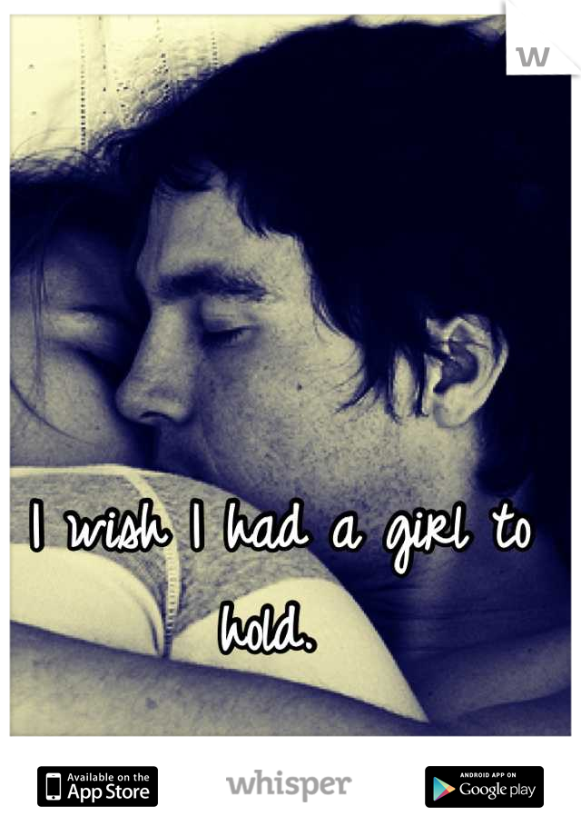 I wish I had a girl to hold. 