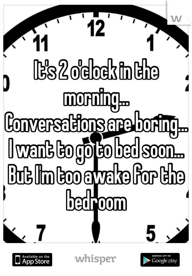 It's 2 o'clock in the morning... 
Conversations are boring...
I want to go to bed soon...
But I'm too awake for the bedroom