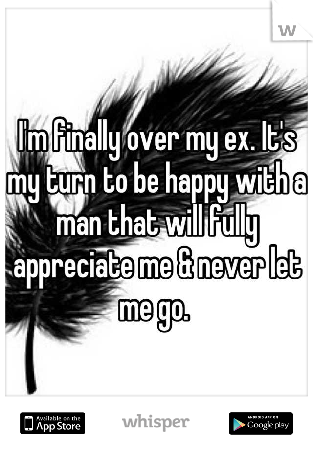 I'm finally over my ex. It's my turn to be happy with a man that will fully appreciate me & never let me go. 