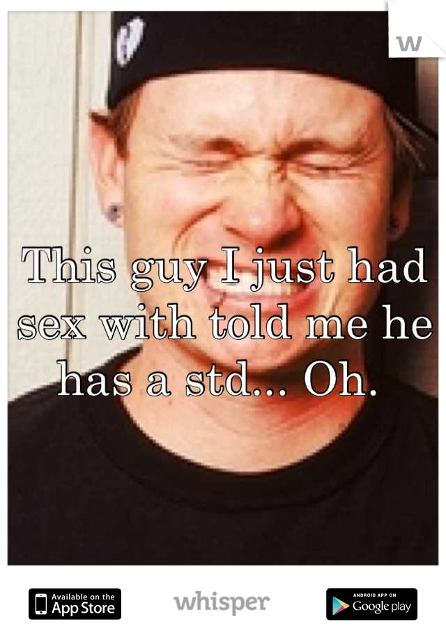 This guy I just had sex with told me he has a std... Oh. 