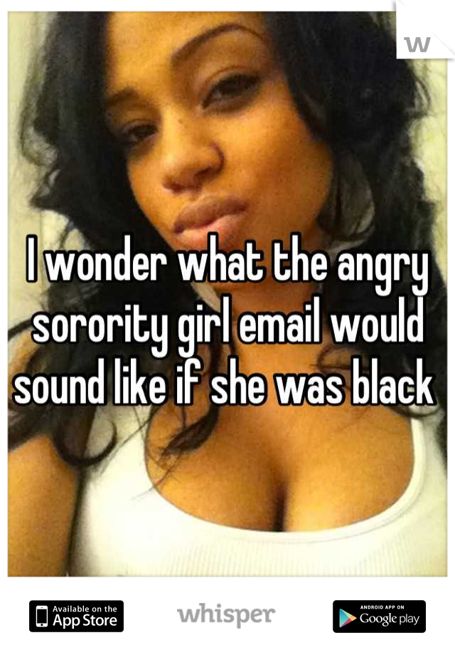 I wonder what the angry sorority girl email would sound like if she was black 