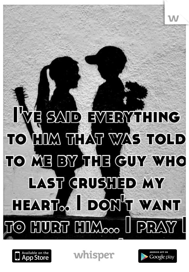 I've said everything to him that was told to me by the guy who last crushed my heart.. I don't want to hurt him... I pray I mean what I say..