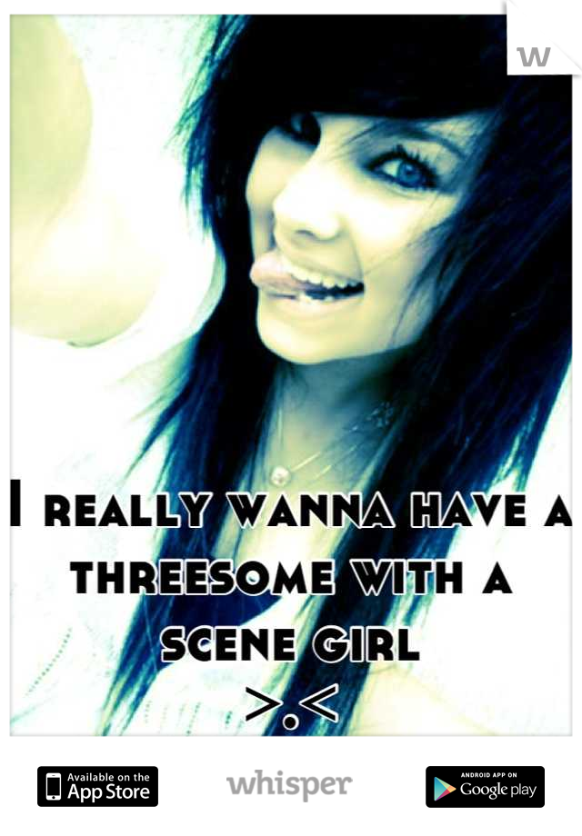 I really wanna have a threesome with a scene girl
>.<

