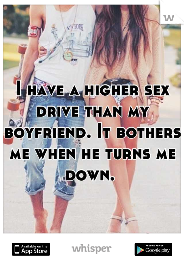 I have a higher sex drive than my boyfriend. It bothers me when he turns me down. 