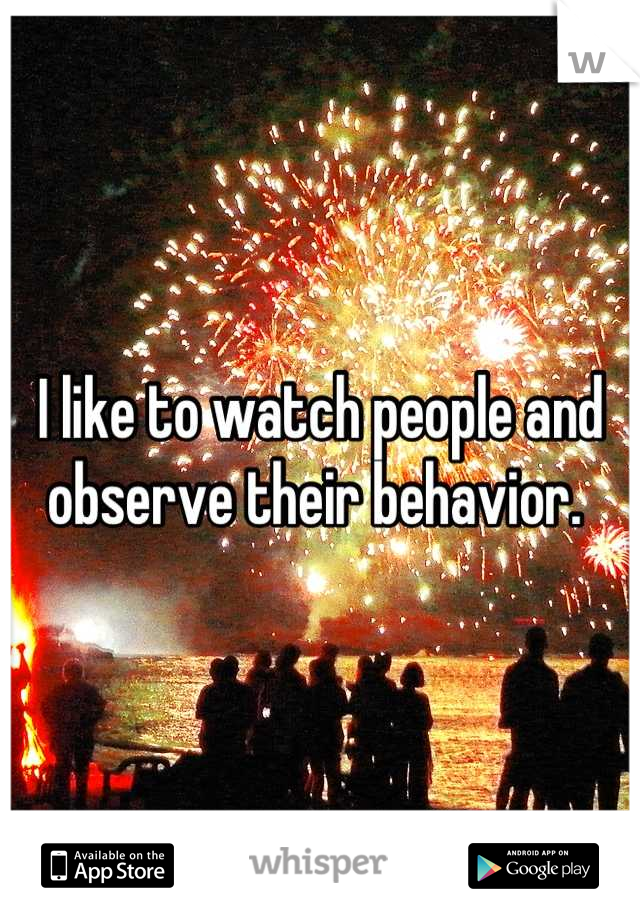 I like to watch people and observe their behavior. 