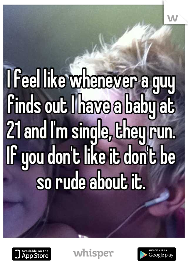 I feel like whenever a guy finds out I have a baby at 21 and I'm single, they run.
If you don't like it don't be so rude about it.