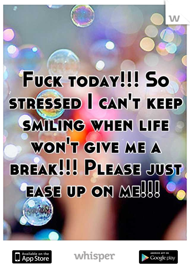 Fuck today!!! So stressed I can't keep smiling when life won't give me a break!!! Please just ease up on me!!! 