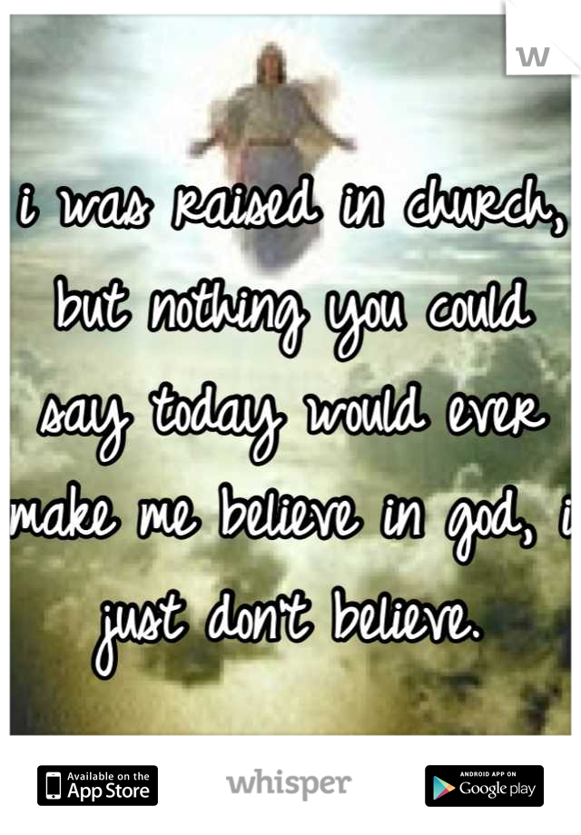 i was raised in church, but nothing you could say today would ever make me believe in god, i just don't believe.