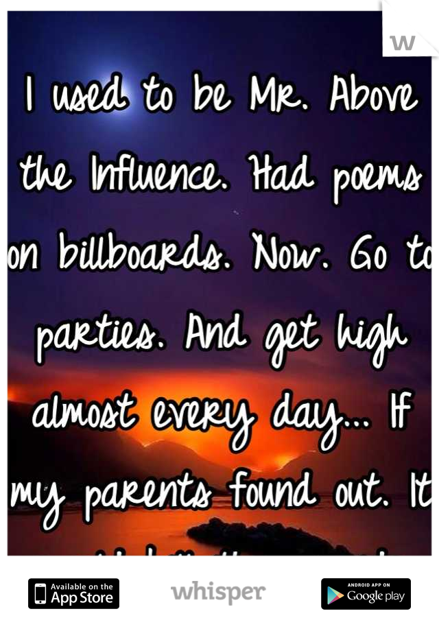 I used to be Mr. Above the Influence. Had poems on billboards. Now. Go to parties. And get high almost every day... If my parents found out. It would kill them inside