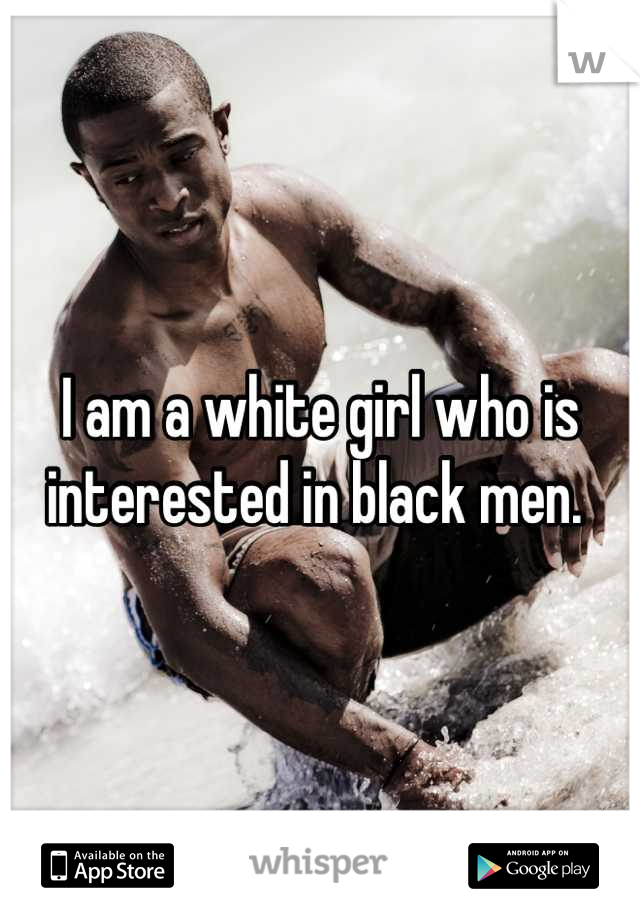 I am a white girl who is interested in black men. 