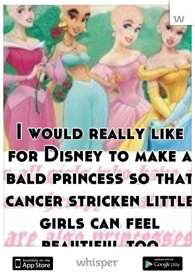 I would really like for Disney to make a bald princess so that cancer stricken little girls can feel beautiful too