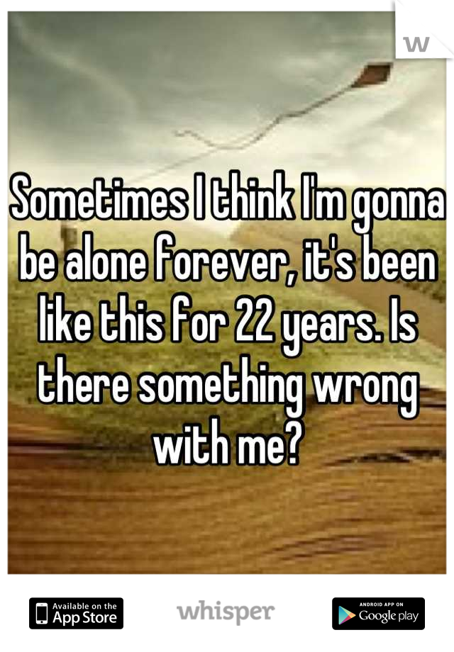 Sometimes I think I'm gonna be alone forever, it's been like this for 22 years. Is there something wrong with me?