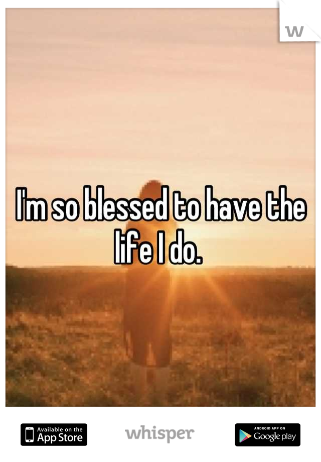 I'm so blessed to have the life I do. 