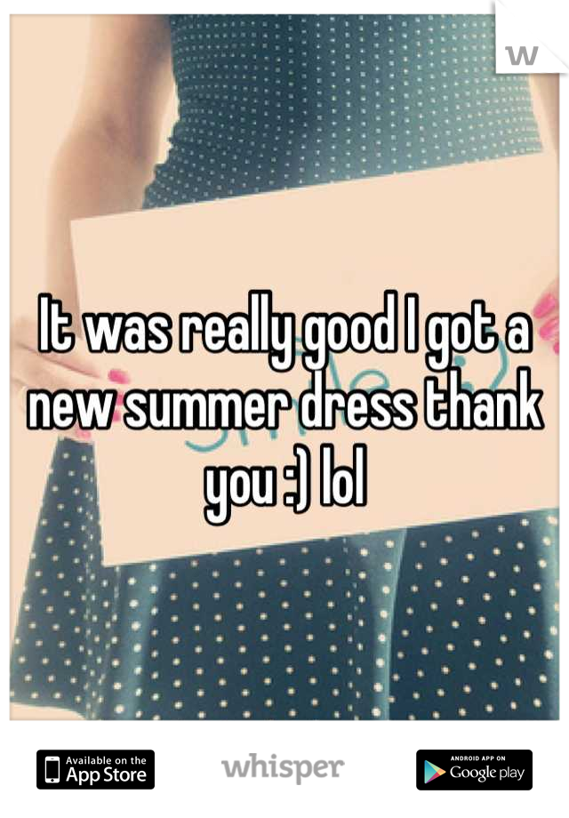 It was really good I got a new summer dress thank you :) lol