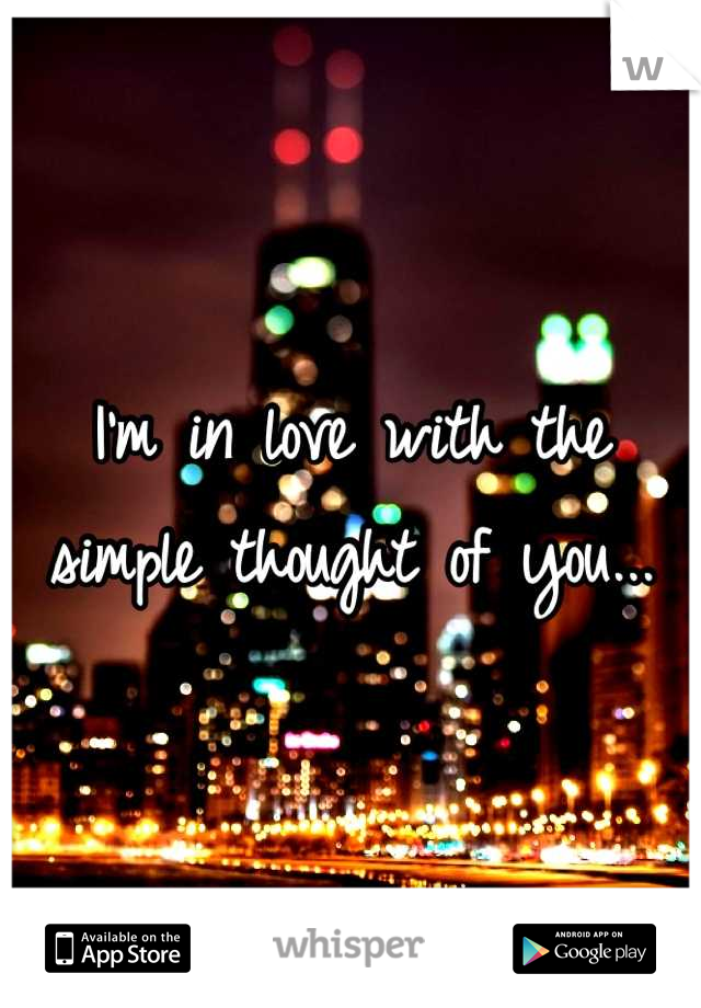 I'm in love with the simple thought of you...