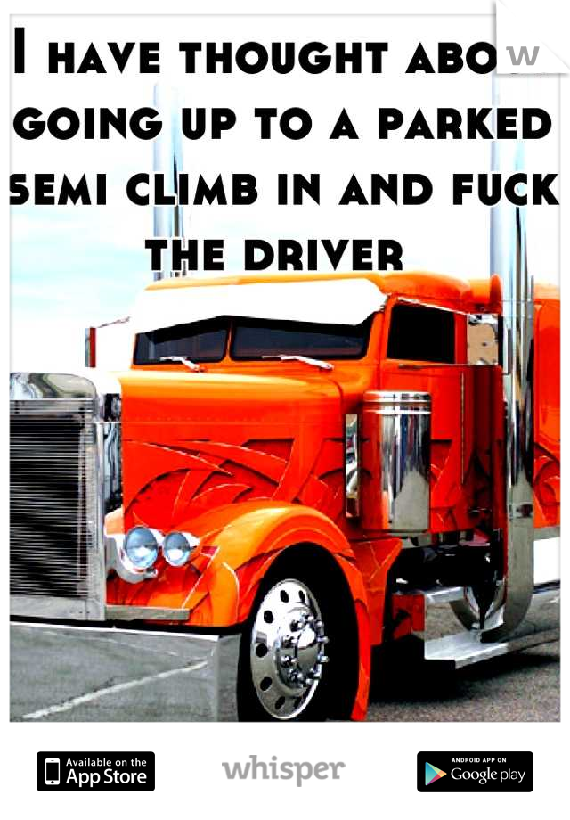 I have thought about going up to a parked semi climb in and fuck the driver 