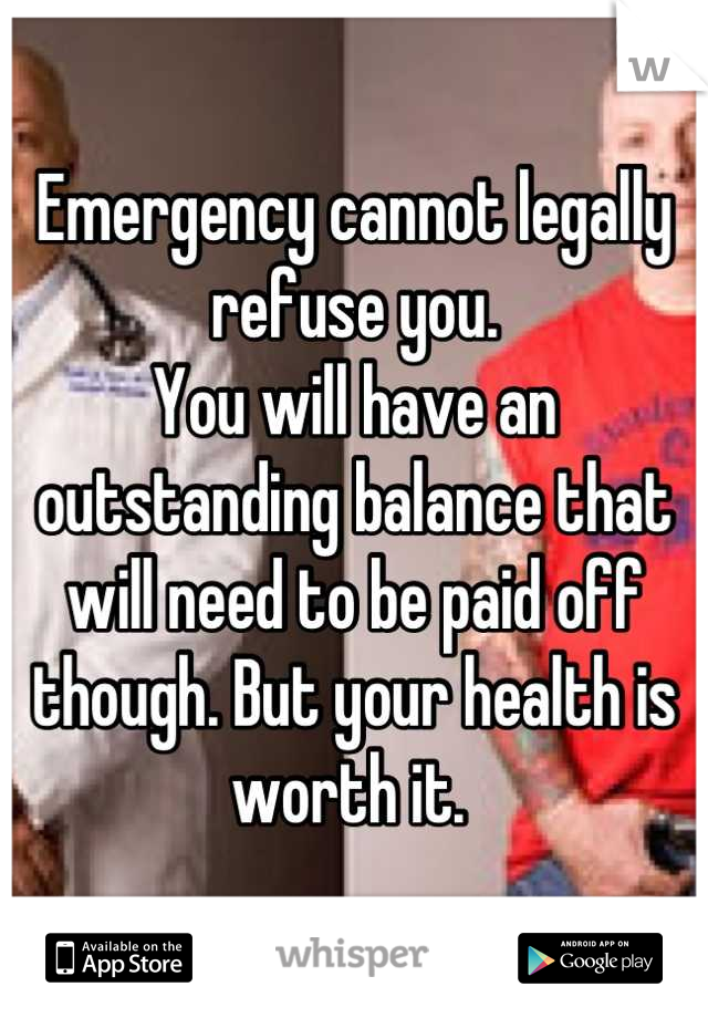 Emergency cannot legally refuse you.
You will have an outstanding balance that will need to be paid off though. But your health is worth it. 