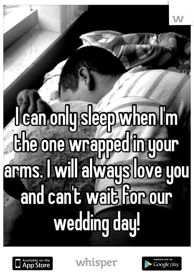 I can only sleep when I'm the one wrapped in your arms. I will always love you and can't wait for our wedding day!