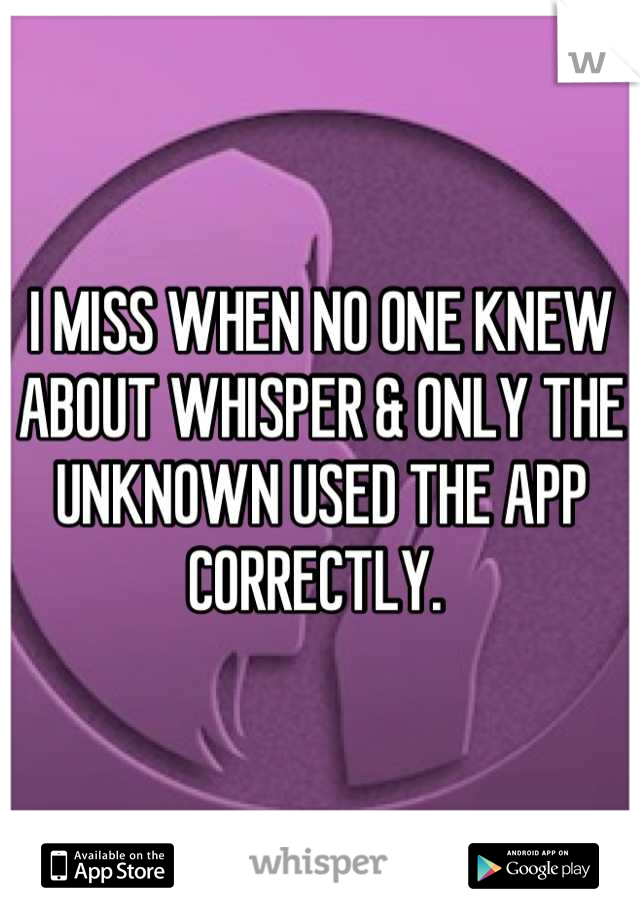 I MISS WHEN NO ONE KNEW ABOUT WHISPER & ONLY THE UNKNOWN USED THE APP CORRECTLY. 