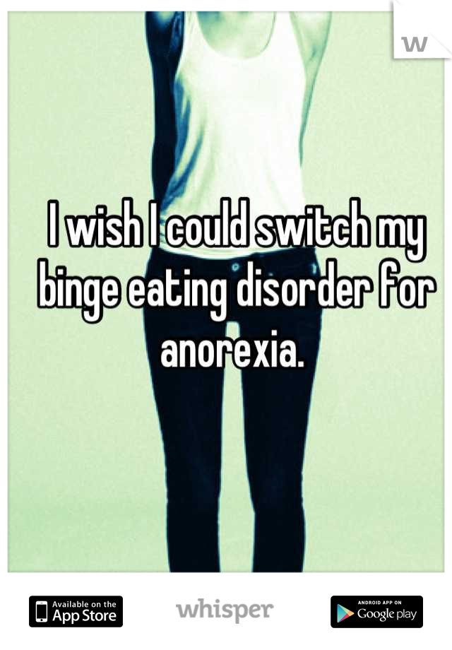 I wish I could switch my binge eating disorder for anorexia. 