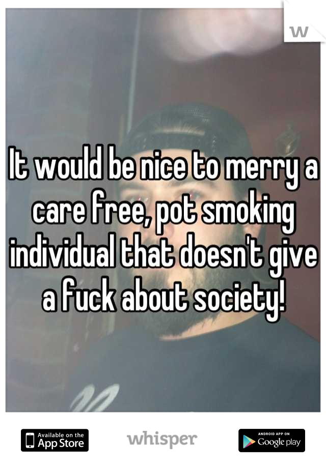 It would be nice to merry a care free, pot smoking individual that doesn't give a fuck about society!