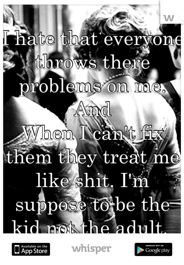 I hate that everyone throws there problems on me. And
When I can't fix them they treat me like shit. I'm suppose to be the kid not the adult. 