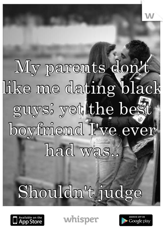 My parents don't like me dating black guys; yet the best boyfriend I've ever had was.. 

Shouldn't judge 