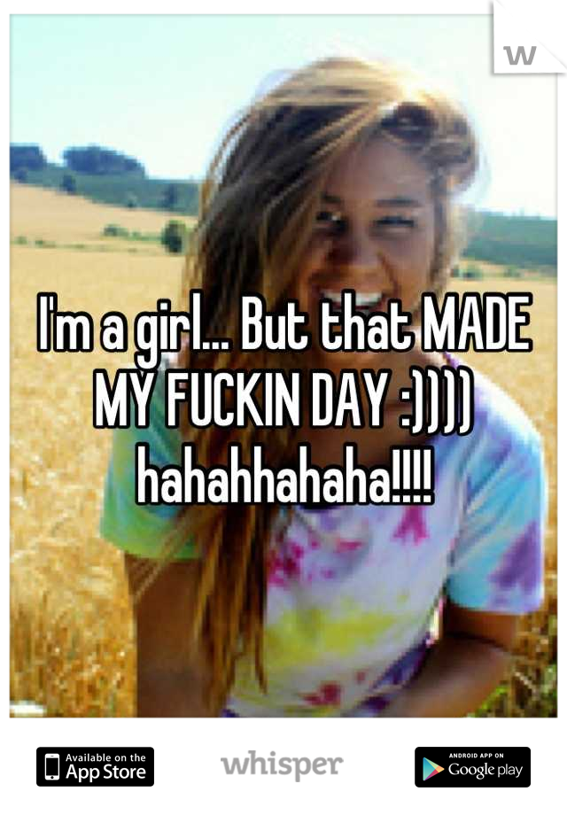 I'm a girl... But that MADE MY FUCKIN DAY :)))) hahahhahaha!!!!