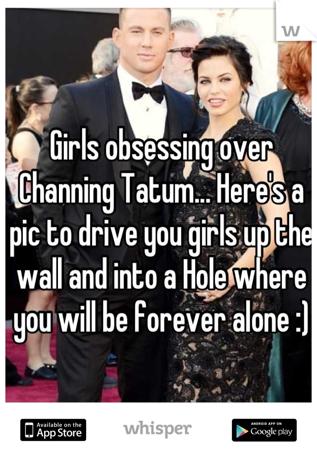 Girls obsessing over Channing Tatum... Here's a pic to drive you girls up the wall and into a Hole where you will be forever alone :)