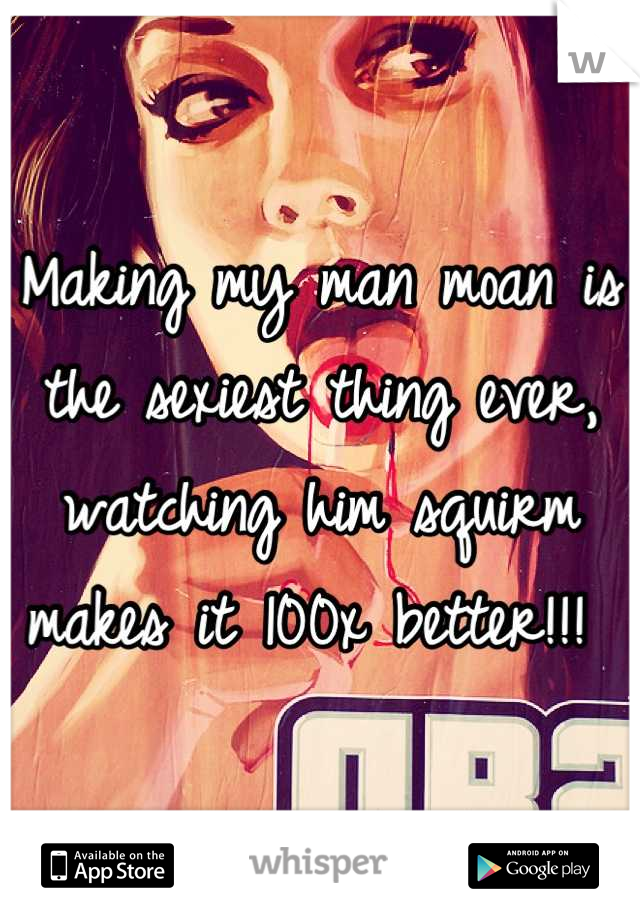 Making my man moan is the sexiest thing ever, watching him squirm makes it 100x better!!! 