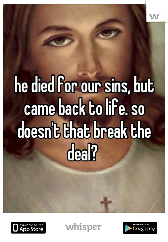 he died for our sins, but came back to life. so doesn't that break the deal? 