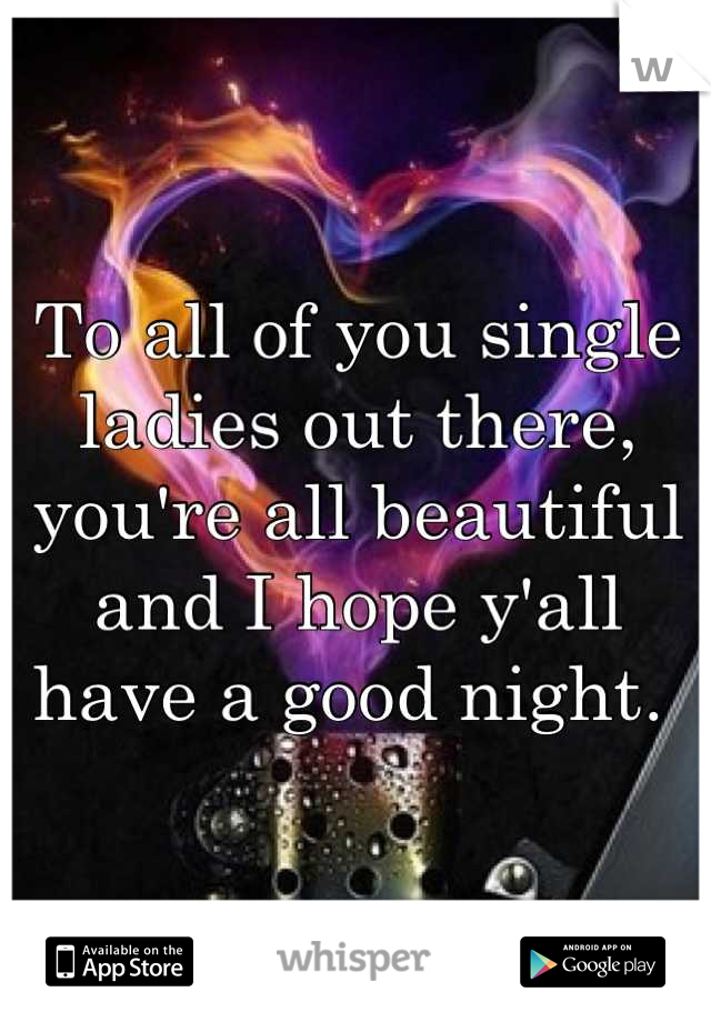 To all of you single ladies out there, you're all beautiful and I hope y'all have a good night. 
